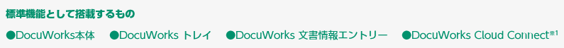 標準機能として搭載するもの ●DocuWorks本体 ●DocuWorks トレイ ●DocuWorks 文書情報エントリー ●DocuWorks Cloud Connect※1