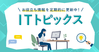 お役立ち情報を定期的に更新中!ITトピックス