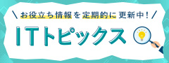 お役立ち情報を定期的に更新中！ITトピックス