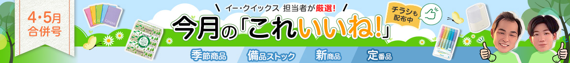 4・5月合併号 イー・クイックス 担当者が厳選! 今月の「これいいね!」チラシも配布中 季節商品 備品ストック 新商品 定番品