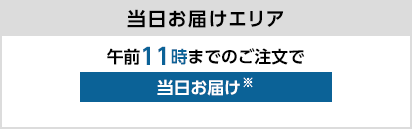 当日お届けエリア 午前11時までのご注文で当日お届け※