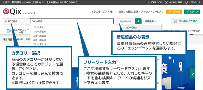 左から　カテゴリー選択：商品のカテゴリーが分かっている場合はここでカテゴリーを選択してください。カテゴリーを絞り込んで検索できます。※選択しなくても検索できます。　フリーワード入力：ここに検索するキーワードを入力します。検索の補助機能として、入力したキーワードを含む検索キーワードの候補をリストで表示します。　環境商品のみ表示：環境対象商品のみを検索したい場合はこのチェックボックスを選択します。